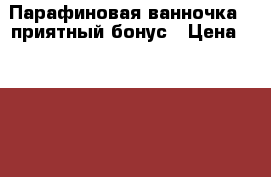 Парафиновая ванночка   приятный бонус › Цена ­ 2 500 - Тюменская обл., Тюмень г. Медицина, красота и здоровье » Аппараты и тренажеры   . Тюменская обл.